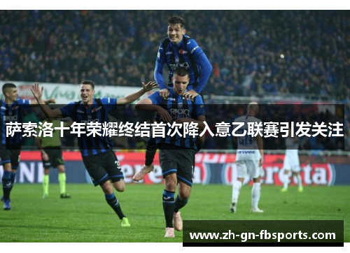 萨索洛十年荣耀终结首次降入意乙联赛引发关注 萨索洛十年荣耀终结首次降入意乙联赛引发关注