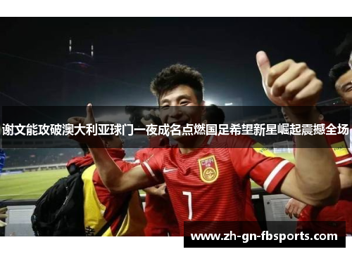 谢文能攻破澳大利亚球门一夜成名点燃国足希望新星崛起震撼全场 谢文能攻破澳大利亚球门一夜成名点燃国足希望新星崛起震撼全场