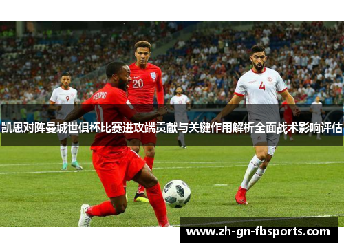 凯恩对阵曼城世俱杯比赛进攻端贡献与关键作用解析全面战术影响评估 凯恩对阵曼城世俱杯比赛进攻端贡献与关键作用解析全面战术影响评估