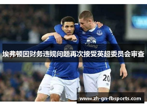 埃弗顿因财务违规问题再次接受英超委员会审查