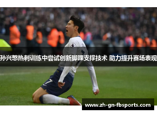 孙兴慜热刺训练中尝试创新脚踝支撑技术 助力提升赛场表现 孙兴慜热刺训练中尝试创新脚踝支撑技术 助力提升赛场表现