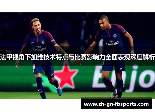 法甲视角下加维技术特点与比赛影响力全面表现深度解析